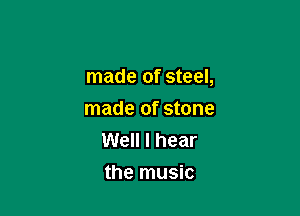 made of steel,

made of stone
Well I hear
the music