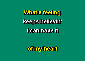 What a feeling

keeps believin'
I can have it

of my heart