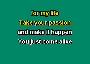for my life
Take your passion

and make it happen

You just come alive