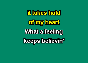 it takes hold
of my heart

What a feeling

keeps believin'