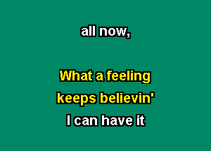 all now,

What a feeling

keeps believin'
I can have it