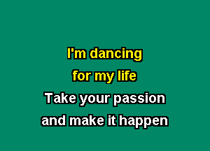 I'm dancing
for my life
Take your passion

and make it happen