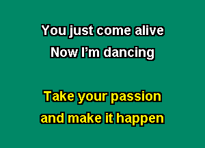 You just come alive
Now Pm dancing

Take your passion

and make it happen