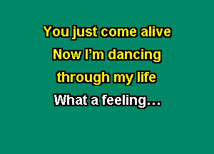 You just come alive

Now Pm dancing

through my life
What a feeling...