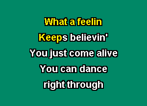 What a feelin
Keeps believin'
You just come alive
You can dance

right through