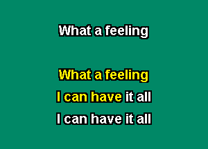 What a feeling

What a feeling
I can have it all
I can have it all