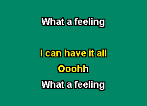 What a feeling

I can have it all
Ooohh

What a feeling