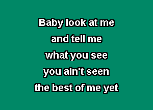 Baby look at me
and tell me
what you see
you ain't seen

the best of me yet