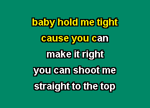 baby hold me tight
cause you can

make it right

you can shoot me
straight to the top