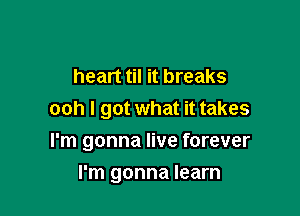 heart til it breaks
ooh I got what it takes
I'm gonna live forever

I'm gonna learn