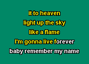 it to heaven
light up the sky
like a flame
I'm gonna live forever

baby remember my name