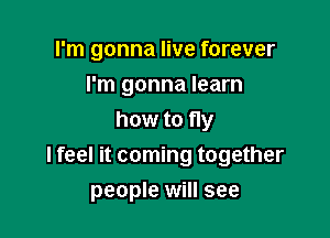 I'm gonna live forever
I'm gonna learn

how to fly
I feel it coming together

people will see