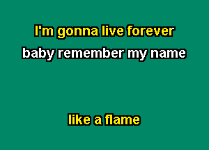 I'm gonna live forever

baby remember my name

like a flame