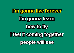 I'm gonna live forever
I'm gonna learn

how to fly
I feel it coming together

people will see