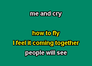 me and cry

how to fly
I feel it coming together

people will see