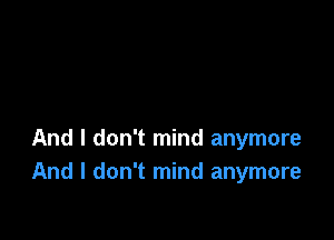 And I don't mind anymore
And I don't mind anymore