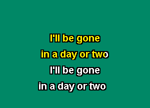 I'll be gone

in a day or two

I'll be gone
in a day or two