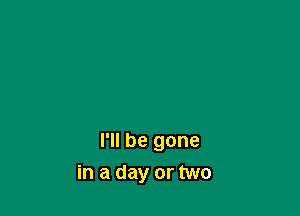 I'll be gone
in a day or two