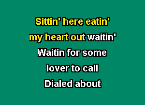 Sittin' here eatin'

my heart out waitin'

Waitin for some
lover to call
Dialed about