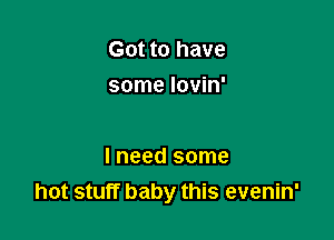 Got to have
some lovin'

I need some
hot stuff baby this evenin'