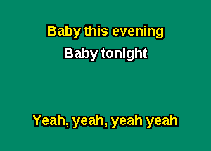 Baby this evening
Baby tonight

Yeah, yeah, yeah yeah