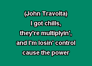 (John Travolta)
I got chills,

they're multiplyin',

and I'm losin' control
cause the power