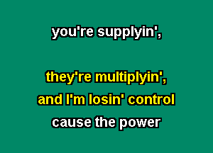 you're supplyin',

they're multiplyin',

and I'm losin' control
cause the power