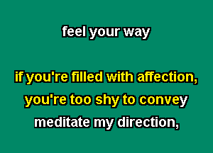 feel your way

if you're filled with affection,

you're too shy to convey
meditate my direction,