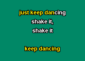 just keep dancing
shake it,
shake it

keep dancing