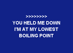 YOU HELD ME DOWN

I'M AT MY LOWEST
BOILING POINT