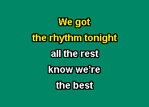 We got
the rhythm tonight

all the rest
know were
the best