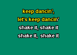 keep dancinh
lets keep danciN

shake it, shake it
shake it, shake it