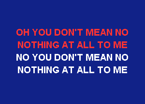 N0 YOU DON'T MEAN NO
NOTHING AT ALL TO ME