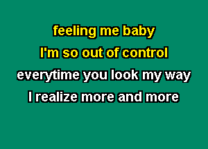 feeling me baby
I'm so out of control

everytime you look my way
I realize more and more