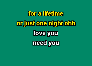 for a lifetime
orjust one night ohh

love you
need you