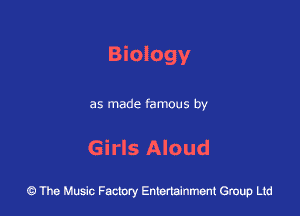 Biology

as made famous by

Girls Aloud

43 The Music Factory Entertainment Group Ltd