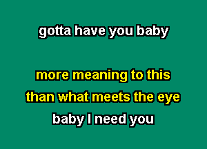 gotta have you baby

more meaning to this
than what meets the eye

baby I need you