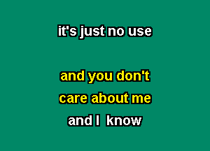 it's just no use

and you don't
care about me
and I know