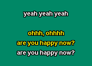 yeah yeah yeah

ohhh, ohhhh
are you happy now?

are you happy now?