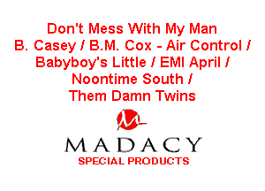 Don't Mess With My Man
B. Casey I B.M. Cox - Air Control!
Babyboy's Little I EMI April!
Noontime South!
Them Damn Twins

'3',
MADACY

SPEC IA L PRO D UGTS