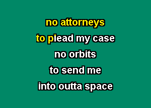 no attorneys
to plead my case
no orbits
to send me

into outta space