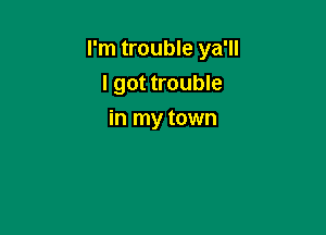 I'm trouble ya'll
I got trouble

in my town