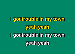 I got trouble in my town
yeah yeah

I got trouble in my town

yeah yeah