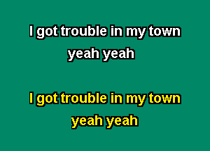 I got trouble in my town
yeah yeah

I got trouble in my town

yeah yeah