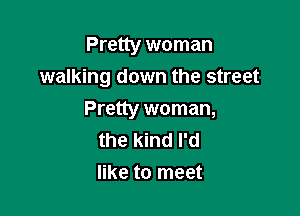 Pretty woman
walking down the street

Pretty woman,
the kind I'd
like to meet
