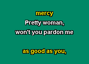 mercy
Preny woman,

won't you pardon me

as 900d as you,
