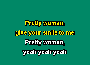 Pretty woman,

give your smile to me
Pretty woman,

yeah yeah yeah