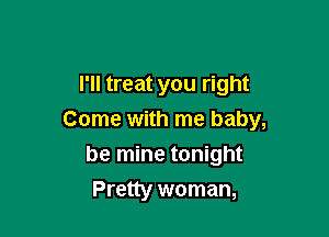 I'll treat you right

Come with me baby,

be mine tonight
Pretty woman,