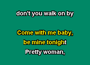 don't you walk on by

Come with me baby,

be mine tonight
Pretty woman,