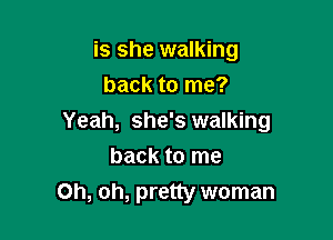 is she walking
back to me?

Yeah, she's walking
back to me
Oh, oh, pretty woman